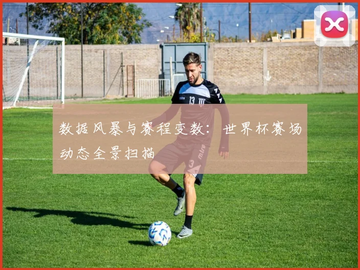 数据风暴与赛程变数：世界杯赛场动态全景扫描
