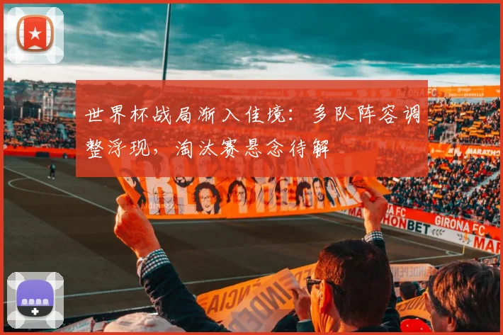 世界杯战局渐入佳境：多队阵容调整浮现，淘汰赛悬念待解