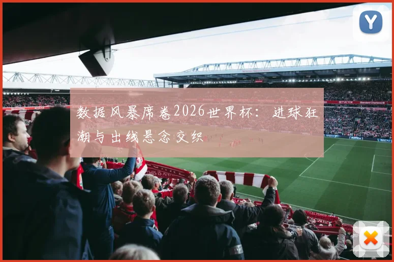 数据风暴席卷2026世界杯：进球狂潮与出线悬念交织