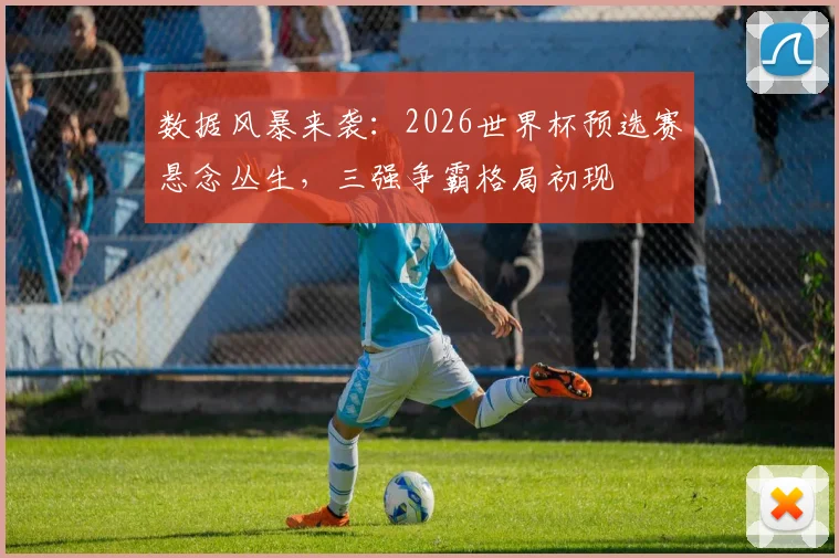 数据风暴来袭：2026世界杯预选赛悬念丛生，三强争霸格局初现