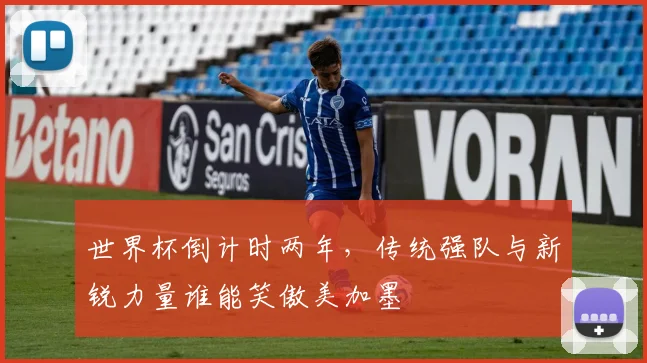 世界杯倒计时两年，传统强队与新锐力量谁能笑傲美加墨