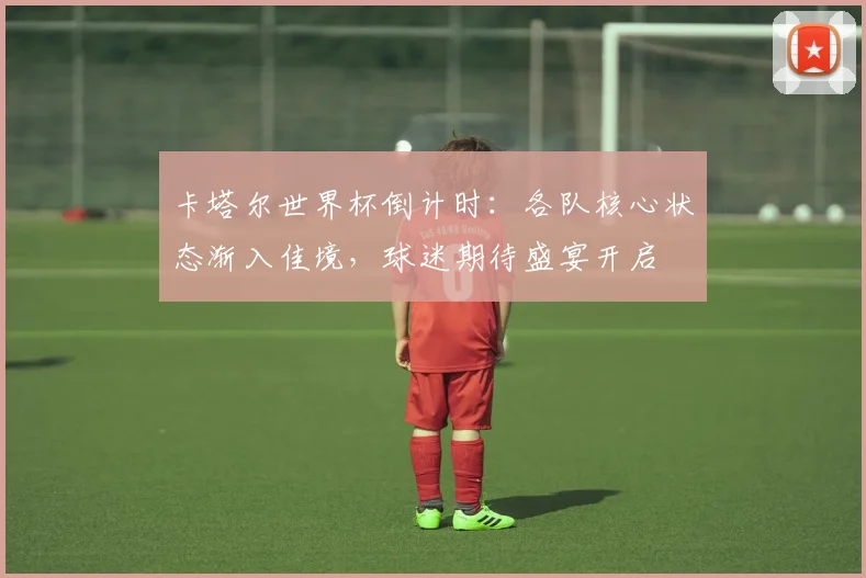 卡塔尔世界杯倒计时：各队核心状态渐入佳境，球迷期待盛宴开启