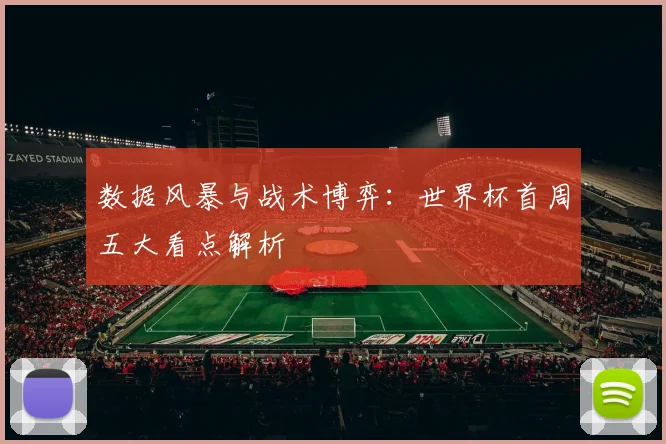 数据风暴与战术博弈：世界杯首周五大看点解析