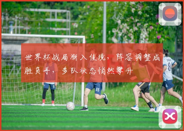 世界杯战局渐入佳境，阵容调整成胜负手，多队状态悄然攀升